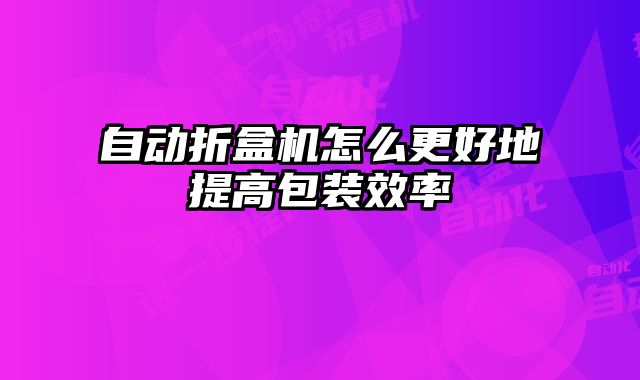 自動折盒機怎么更好地提高包裝效率
