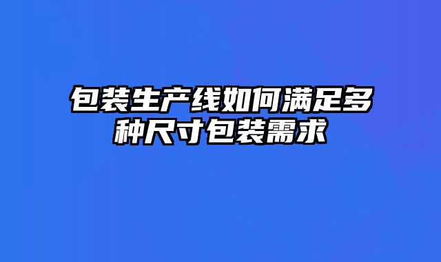 包裝生產線如何滿足多種尺寸包裝需求