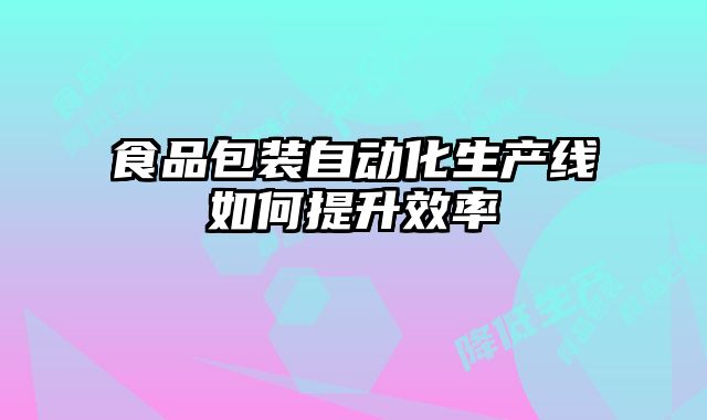 食品包裝自動(dòng)化生產(chǎn)線如何提升效率
