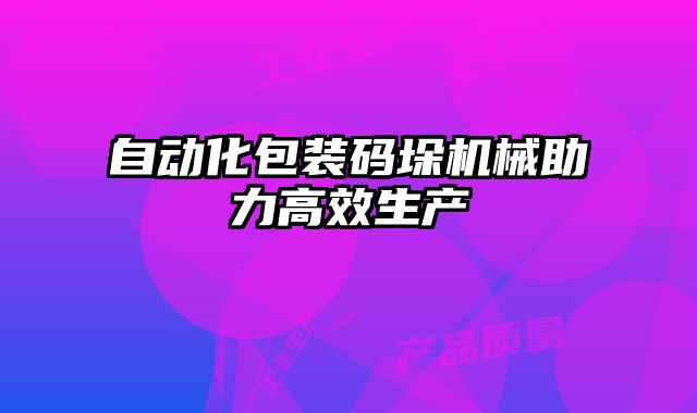 自動化包裝碼垛機械助力高效生產