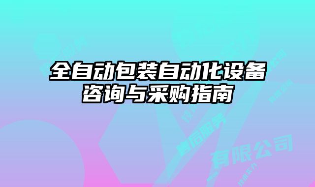 全自動包裝自動化設備咨詢與采購指南