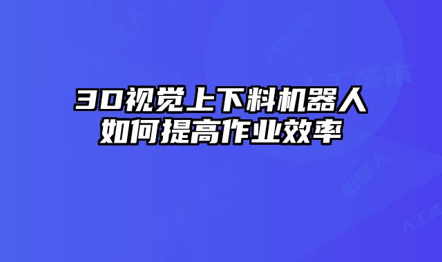3D視覺上下料機器人如何提高作業效率