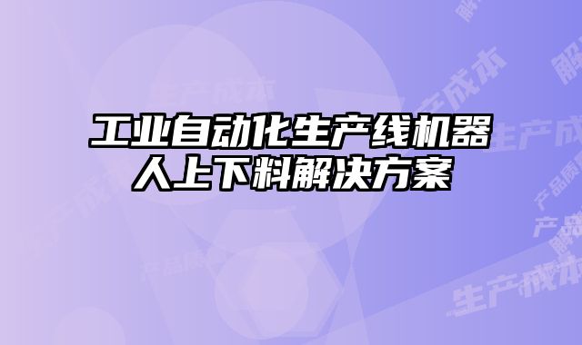 工業(yè)自動(dòng)化生產(chǎn)線機(jī)器人上下料解決方案